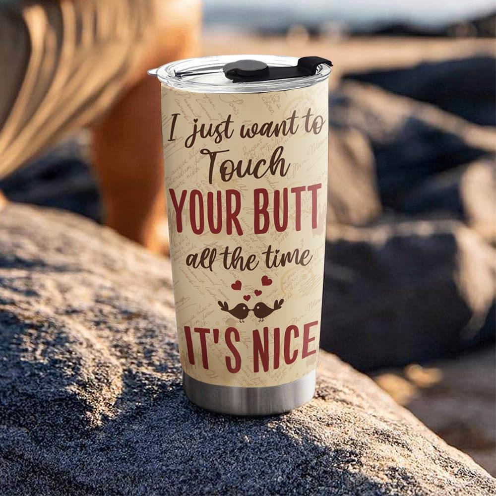 Tumbler For Girlfriend Boyfriend Couple Gift For Husband Wife - I Just Want To Touch Your Butt All The Time It's Nice - Anniversary Gift Valentines Day Tumbler For Couple